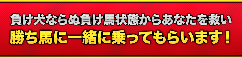 負け犬ならぬ負け馬状態からあなたを救い、勝ち馬に一緒に乗ってもらいます!