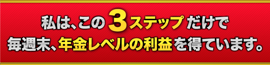 私は、この3ステップだけで毎週末、年金レベルの利益を得ています。