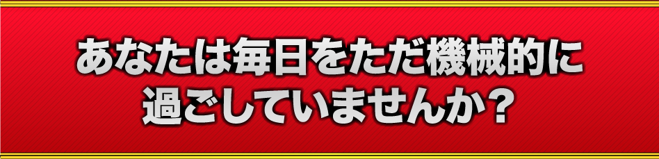 あなたは毎日をただ機械的に過ごしていませんか?