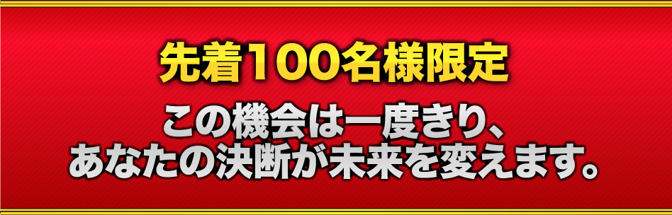 先着100名様限定 この機会は一度きり、あなたの決断が未来を変えます